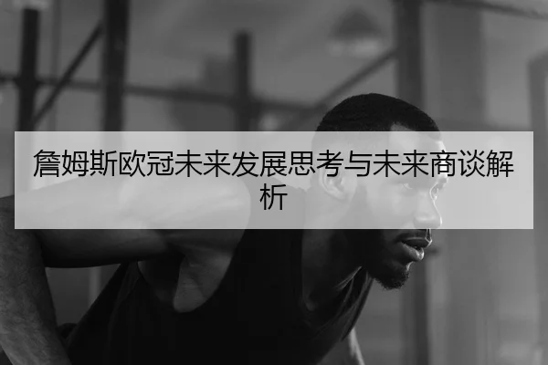 詹姆斯欧冠未来发展思考与未来商谈解析 | biwei