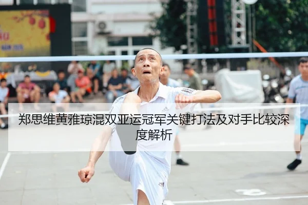 郑思维黄雅琼混双亚运冠军关键打法及对手比较深度解析 | biwei